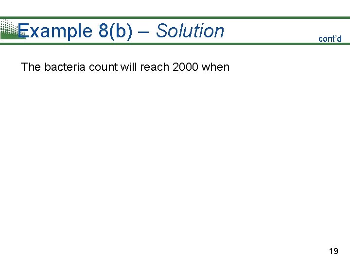 Example 8(b) – Solution cont’d The bacteria count will reach 2000 when 19 Example 8(b) – Solution cont’d The bacteria count will reach 2000 when 19