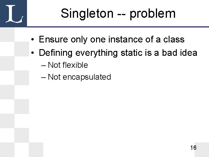 Singleton -- problem • Ensure only one instance of a class • Defining everything