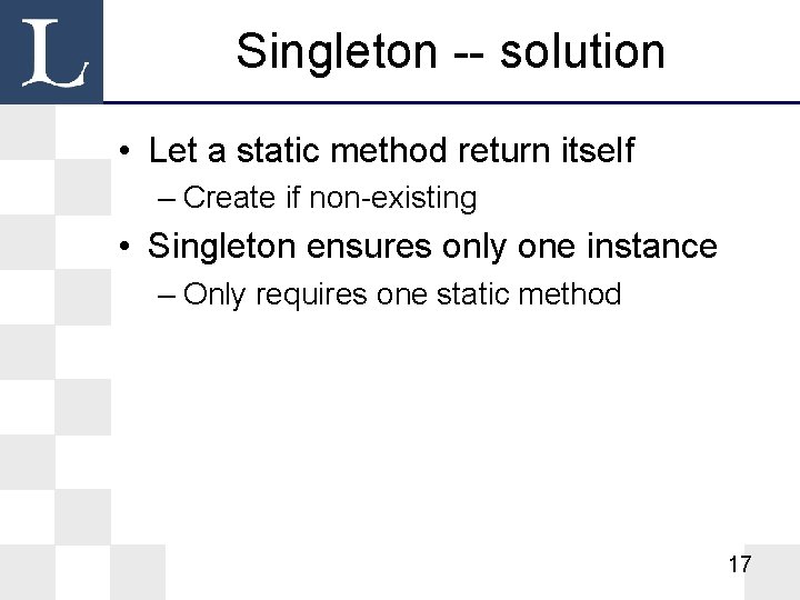 Singleton -- solution • Let a static method return itself – Create if non-existing