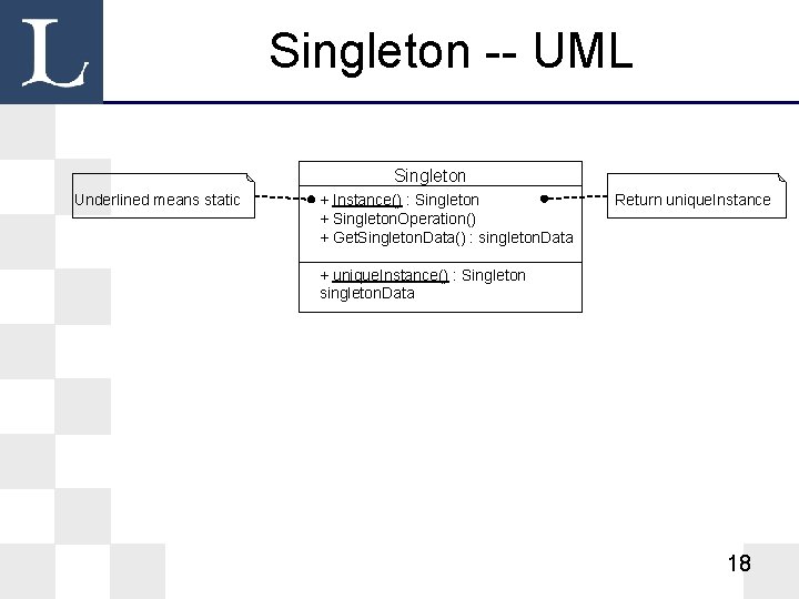 Singleton -- UML Singleton Underlined means static + Instance() : Singleton + Singleton. Operation()