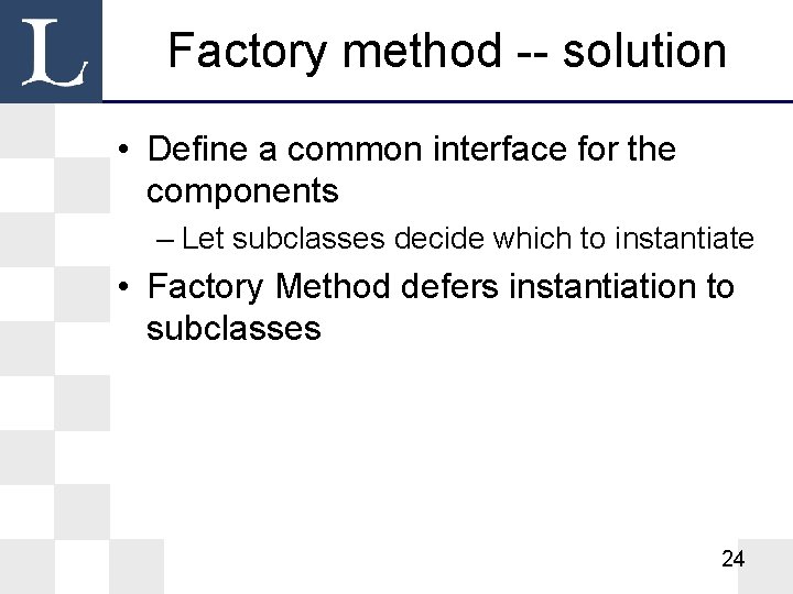 Factory method -- solution • Define a common interface for the components – Let