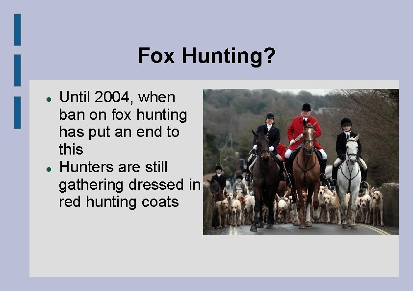 Fox Hunting? Until 2004, when ban on fox hunting has put an end to