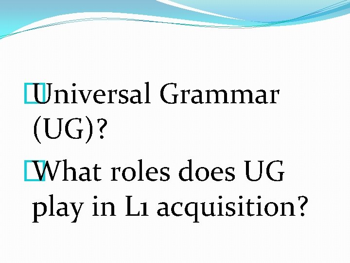 � Universal Grammar (UG)? � What roles does UG play in L 1 acquisition?
