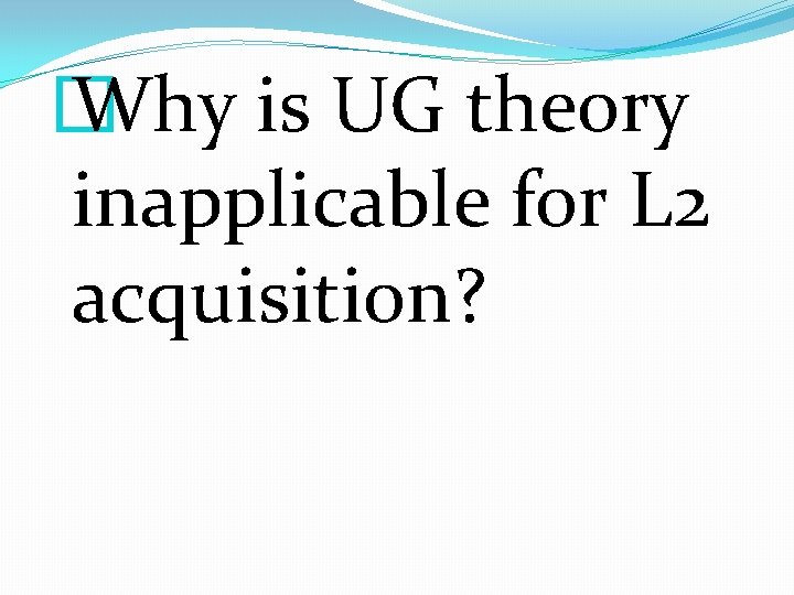 � Why is UG theory inapplicable for L 2 acquisition? 