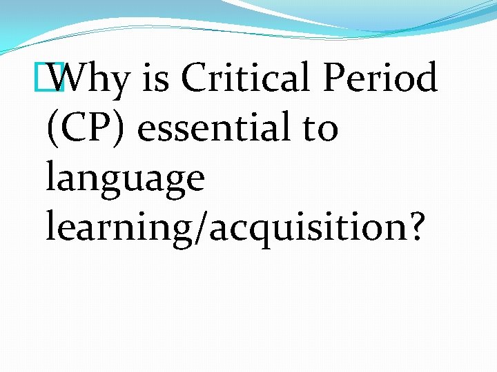 � Why is Critical Period (CP) essential to language learning/acquisition? 
