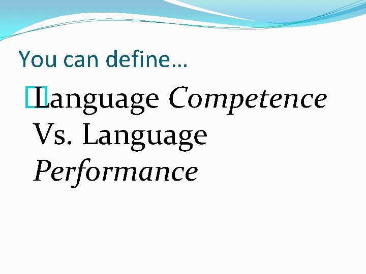 You can define… � Language Competence Vs. Language Performance 