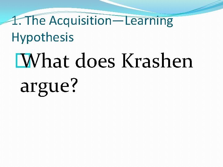 1. The Acquisition—Learning Hypothesis � What does Krashen argue? 