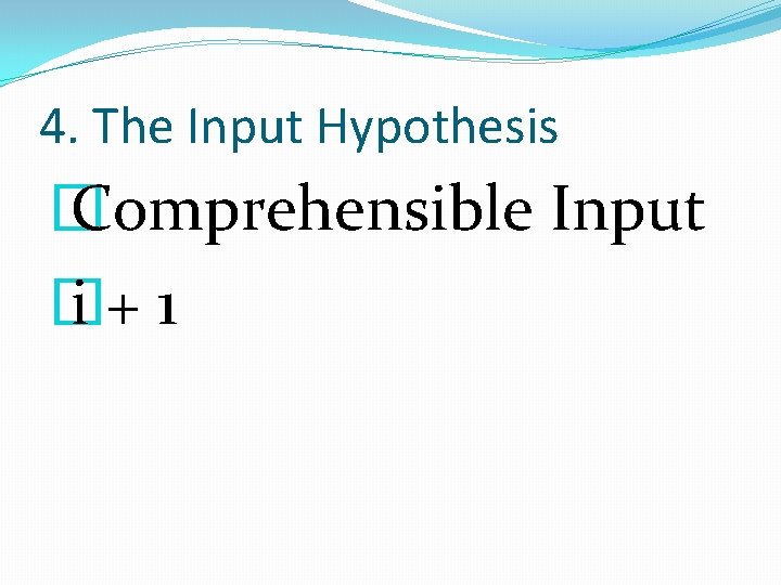 4. The Input Hypothesis � Comprehensible Input � i+1 