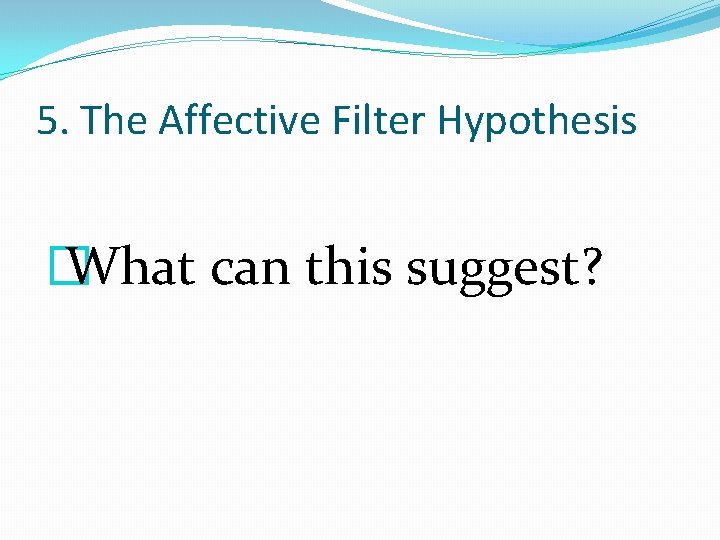 5. The Affective Filter Hypothesis � What can this suggest? 