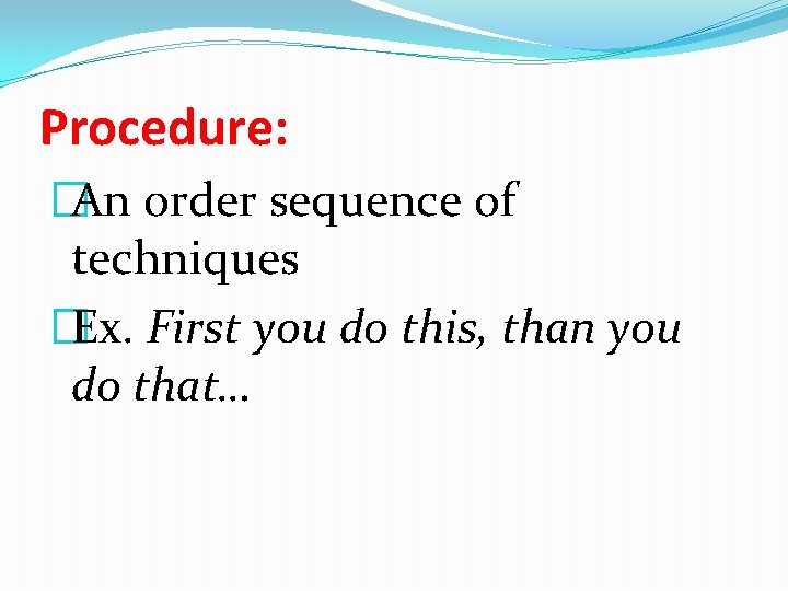 Procedure: �An order sequence of techniques �Ex. First you do this, than you do