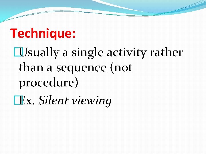 Technique: �Usually a single activity rather than a sequence (not procedure) �Ex. Silent viewing