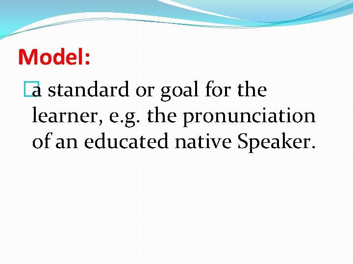 Model: �a standard or goal for the learner, e. g. the pronunciation of an