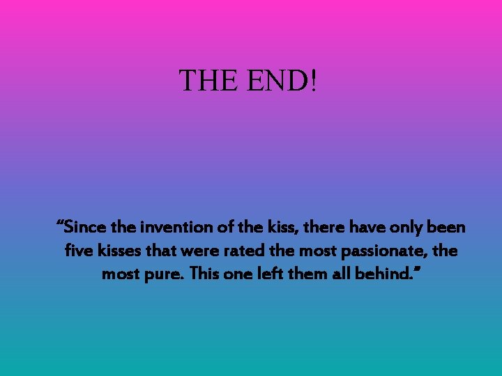 THE END! “Since the invention of the kiss, there have only been five kisses