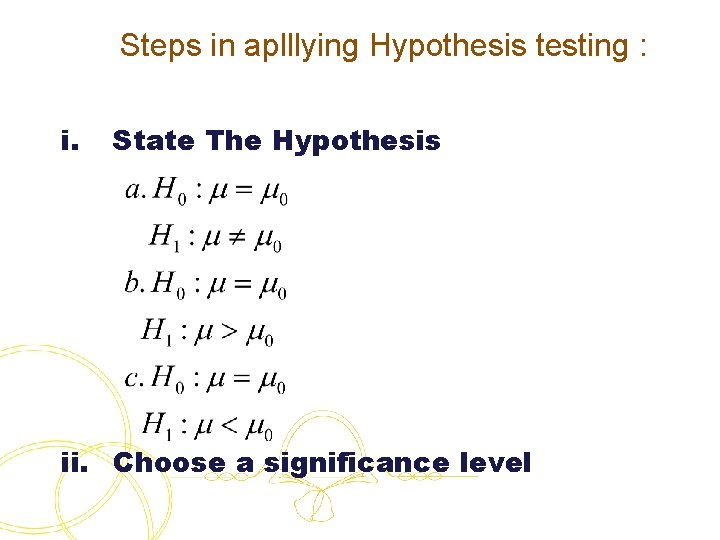 Steps in aplllying Hypothesis testing : i. State The Hypothesis ii. Choose a significance
