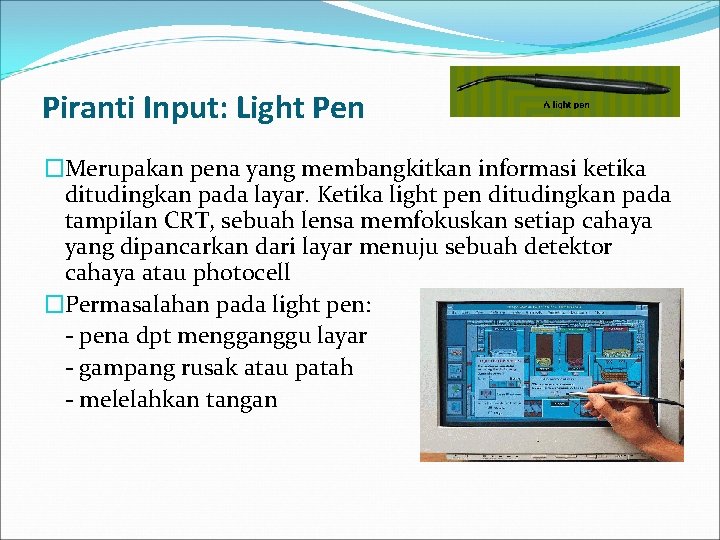 Piranti Input: Light Pen �Merupakan pena yang membangkitkan informasi ketika ditudingkan pada layar. Ketika
