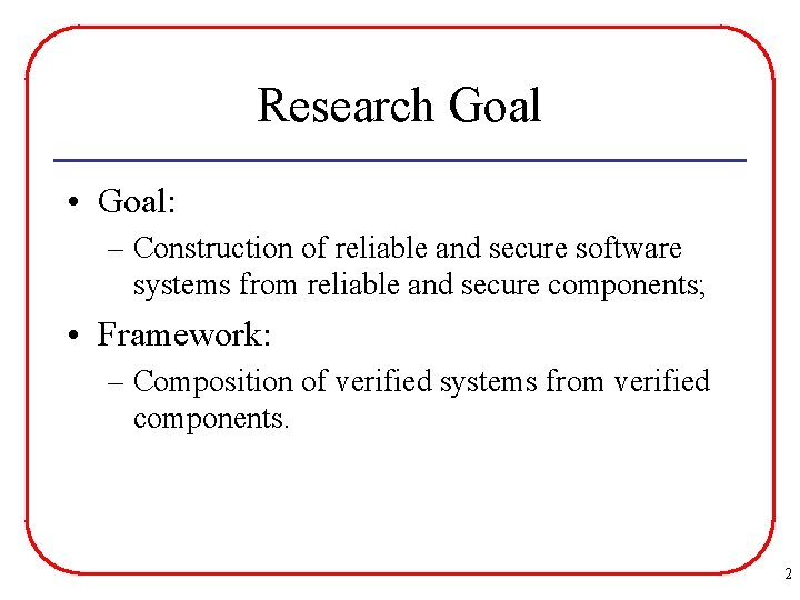 Research Goal • Goal: – Construction of reliable and secure software systems from reliable