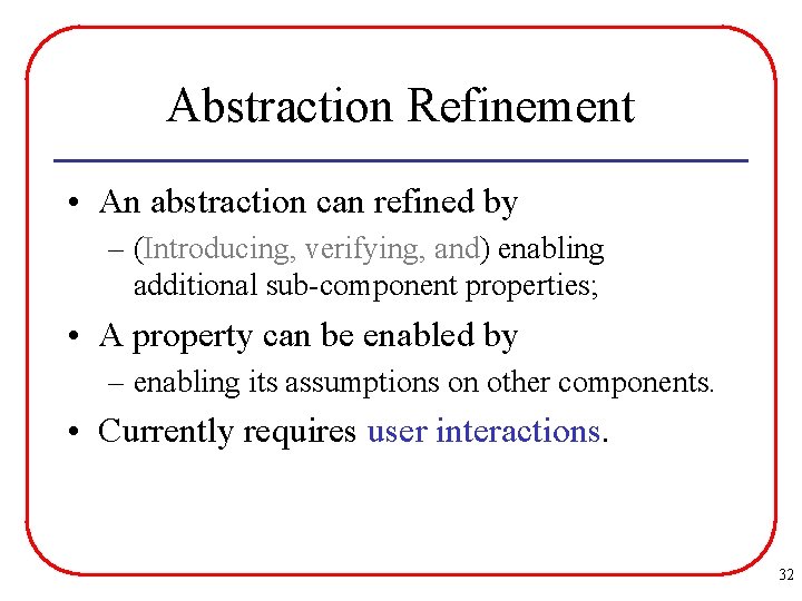 Abstraction Refinement • An abstraction can refined by – (Introducing, verifying, and) enabling additional