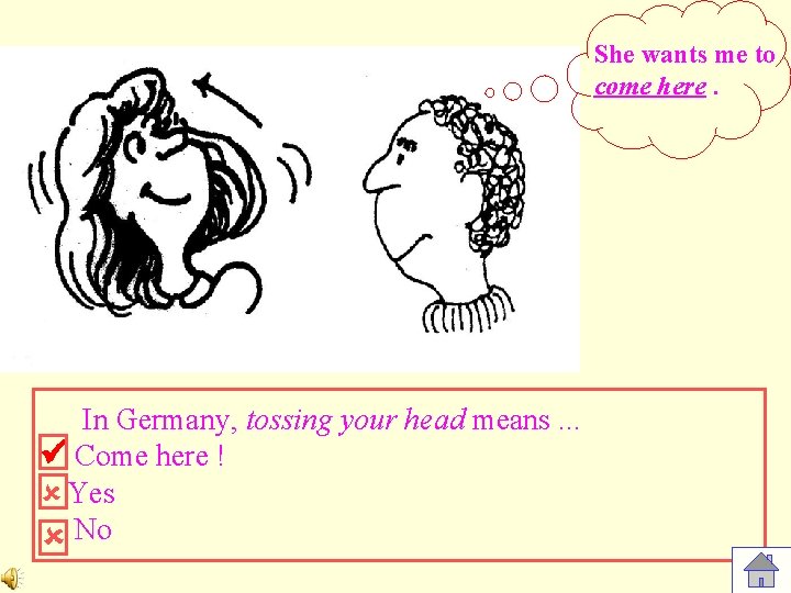 She wants me to come here. In Germany, tossing your head means. . .