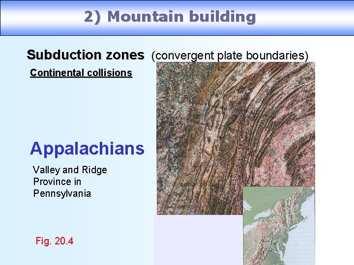 2) Mountain building Subduction zones (convergent plate boundaries) Continental collisions Appalachians Valley and Ridge