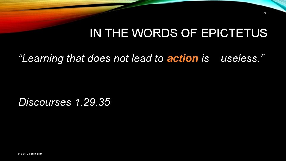 31 IN THE WORDS OF EPICTETUS “Learning that does not lead to action is