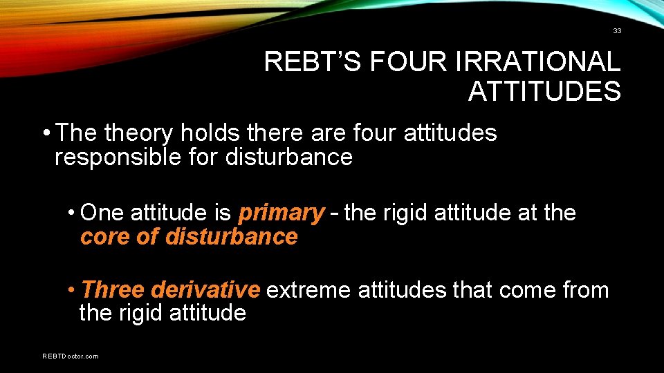 33 REBT’S FOUR IRRATIONAL ATTITUDES • The theory holds there are four attitudes responsible