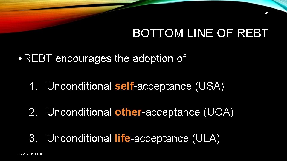 40 BOTTOM LINE OF REBT • REBT encourages the adoption of 1. Unconditional self-acceptance