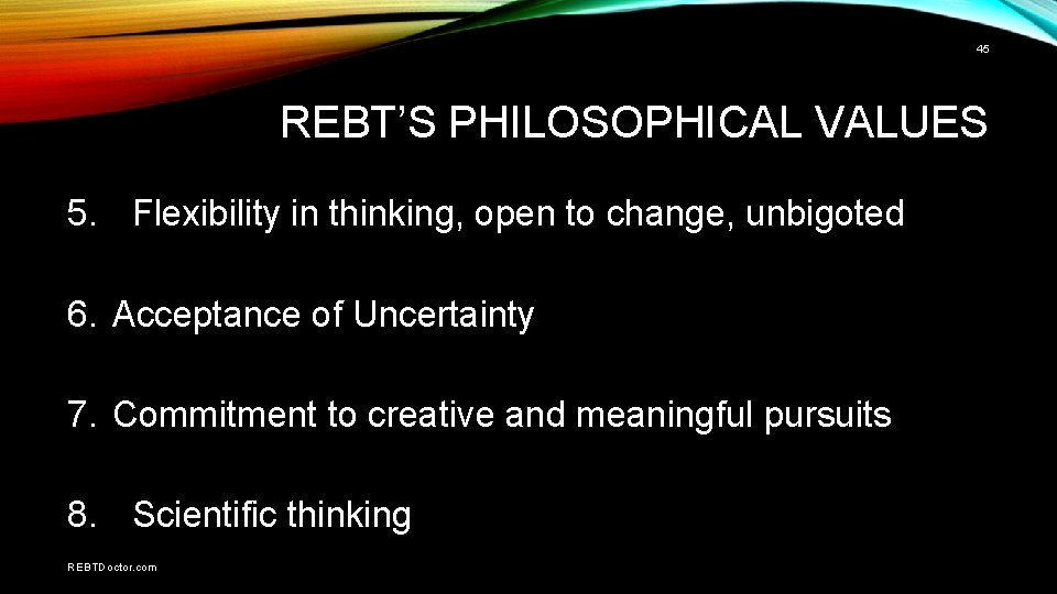 45 REBT’S PHILOSOPHICAL VALUES 5. Flexibility in thinking, open to change, unbigoted 6. Acceptance