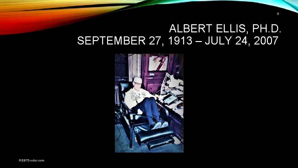 5 ALBERT ELLIS, PH. D. SEPTEMBER 27, 1913 – JULY 24, 2007 REBTDoctor. com