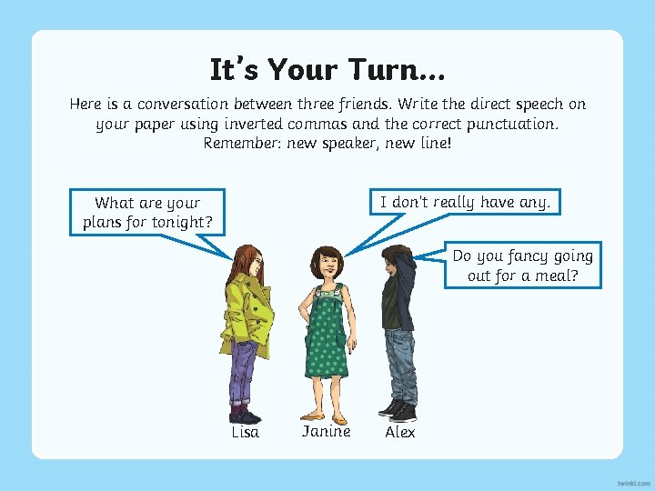 It’s Your Turn… Here is a conversation between three friends. Write the direct speech