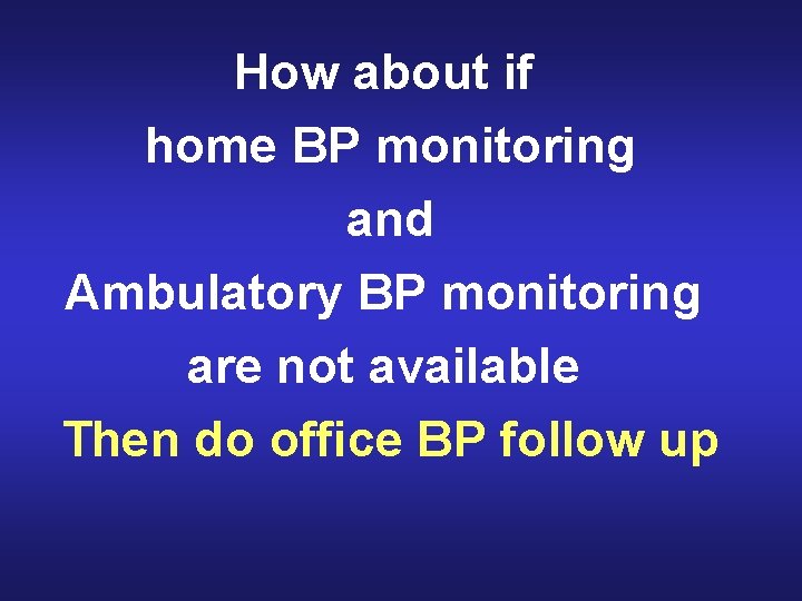 How about if home BP monitoring and Ambulatory BP monitoring are not available Then
