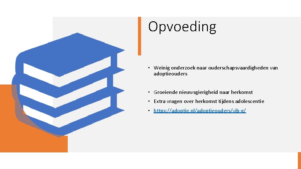 Opvoeding • Weinig onderzoek naar ouderschapsvaardigheden van adoptieouders • Groeiende nieuwsgierigheid naar herkomst •