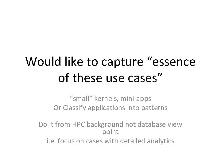 Would like to capture “essence of these use cases” “small” kernels, mini-apps Or Classify