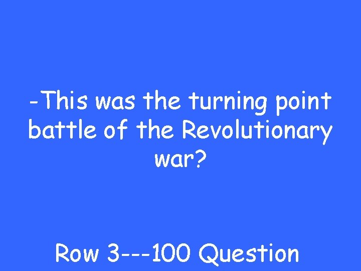 -This was the turning point battle of the Revolutionary war? Row 3 ---100 Question