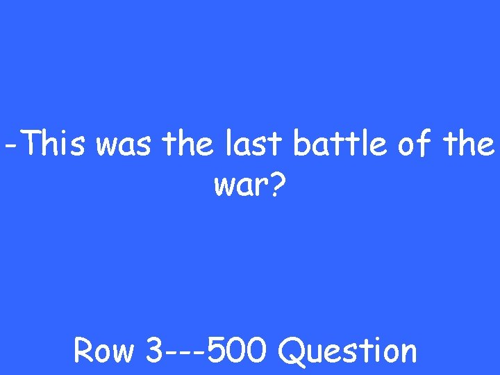 -This was the last battle of the war? Row 3 ---500 Question 