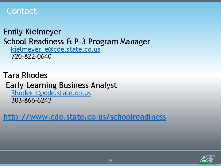 Contact Emily Kielmeyer School Readiness & P-3 Program Manager kielmeyer_e@cde. state. co. us 720
