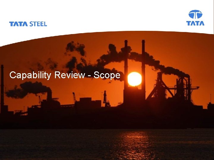 Capability Review_Why Who What When How 2017 Tata Steel Capability Review - Scope Slide