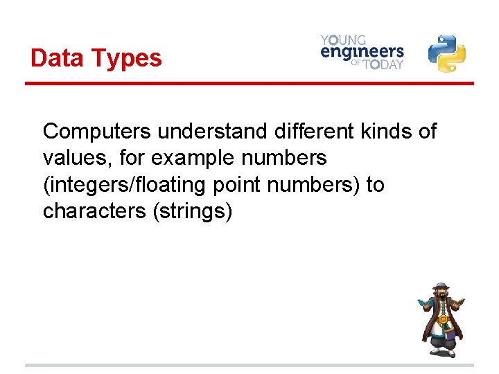 Data Types Computers understand different kinds of values, for example numbers (integers/floating point numbers)