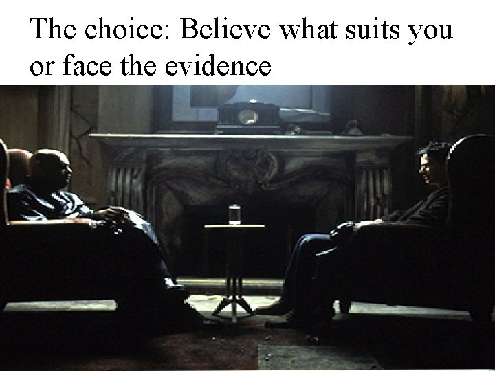 The choice: Believe what suits you or face the evidence 