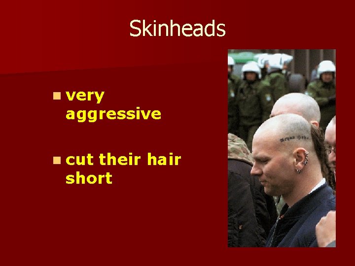 Skinheads n very aggressive n cut their hair short 