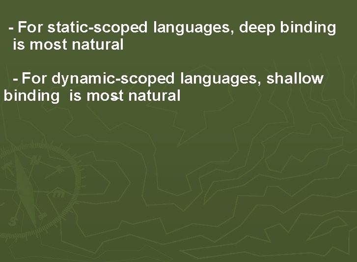 - For static-scoped languages, deep binding is most natural - For dynamic-scoped languages, shallow - For static-scoped languages, deep binding is most natural - For dynamic-scoped languages, shallow