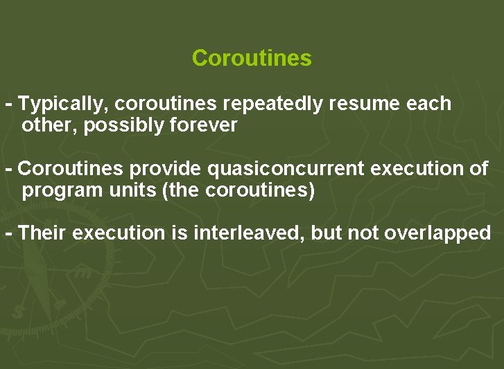 Coroutines - Typically, coroutines repeatedly resume each other, possibly forever - Coroutines provide quasiconcurrent Coroutines - Typically, coroutines repeatedly resume each other, possibly forever - Coroutines provide quasiconcurrent