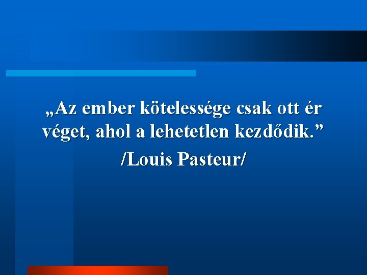 „Az ember kötelessége csak ott ér véget, ahol a lehetetlen kezdődik. ” /Louis Pasteur/