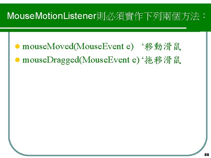Mouse. Motion. Listener則必須實作下列兩個方法： l mouse. Moved(Mouse. Event e) ‘移動滑鼠 l mouse. Dragged(Mouse. Event e)