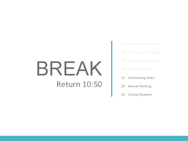 01 Welcome Introduction 04 Customer Feedback BREAK Return 10: 50 08 Latest Developments 09