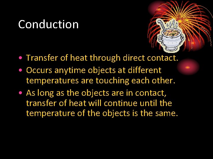 Conduction • Transfer of heat through direct contact. • Occurs anytime objects at different