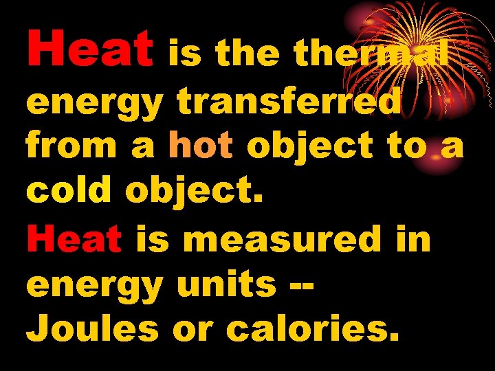Heat is thermal energy transferred from a hot object to a cold object. Heat