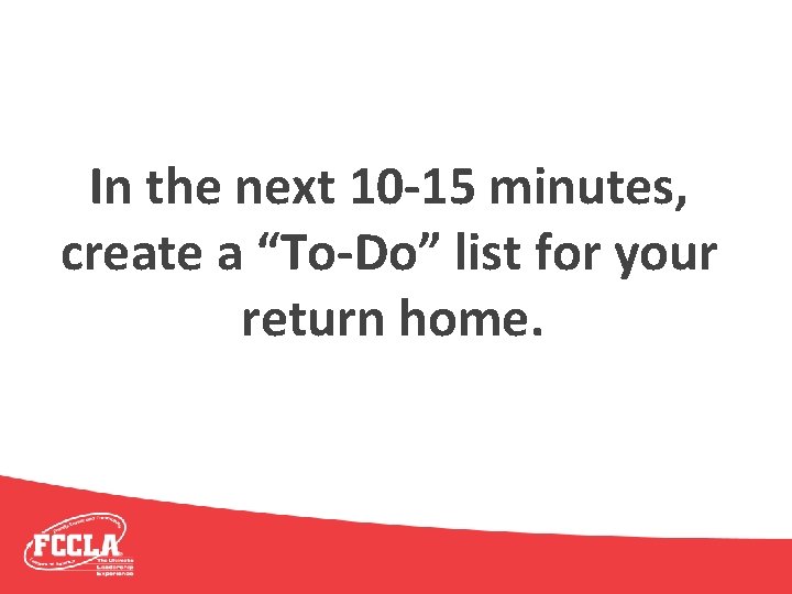 In the next 10 -15 minutes, create a “To-Do” list for your return home.