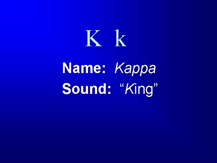 K k Name: Kappa Sound: “King” 