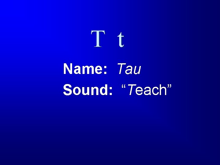 T t Name: Tau Sound: “Teach” 