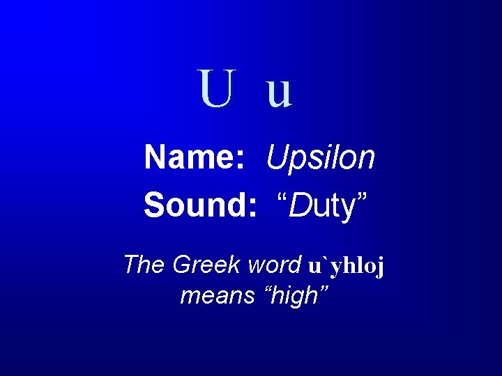U u Name: Upsilon Sound: “Duty” The Greek word u`yhloj means “high” 